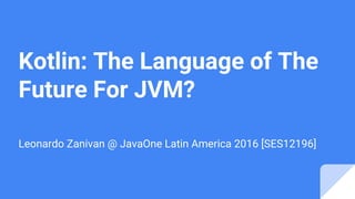 Kotlin: The Language of The
Future For JVM?
Leonardo Zanivan @ JavaOne Latin America 2016 [SES12196]
 