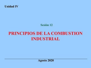 Agosto 2020
PRINCIPIOS DE LA COMBUSTION
INDUSTRIAL
Unidad IV
Sesión 12
 