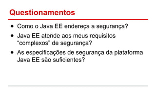 Questionamentos
● Como o Java EE endereça a segurança?
● Java EE atende aos meus requisitos
“complexos” de segurança?
● As especificações de segurança da plataforma
Java EE são suficientes?
 