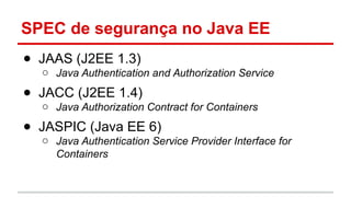 SPEC de segurança no Java EE
● JAAS (J2EE 1.3)
o Java Authentication and Authorization Service
● JACC (J2EE 1.4)
o Java Authorization Contract for Containers
● JASPIC (Java EE 6)
o Java Authentication Service Provider Interface for
Containers
 