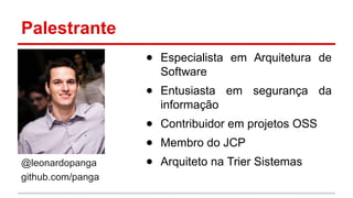 Palestrante
@leonardopanga
github.com/panga
● Especialista em Arquitetura de
Software
● Entusiasta em segurança da
informação
● Contribuidor em projetos OSS
● Membro do JCP
● Arquiteto na Trier Sistemas
 
