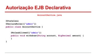Autorização EJB Declarativa
AccountService.java
@Stateless
@DeclareRoles({"admin"})
public class AccountService {
@RolesAllowed({"admin"})
public void withdraw(String account, BigDecimal amount) {
}
}
 