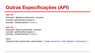 JAX-WS
@Context WebServiceContext context;
context.getUserPrincipal();
context.isUserInRole("role");
JAX-RS
@Context SecurityContext context;
context.getUserPrincipal();
context.isUserInRole("role");
JACC
(Subject)PolicyContext.getContext("javax.security.auth.Subject.container");
Outras Especificações (API)
 