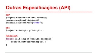 Outras Especificações (API)
JSF
@Inject ExternalContext context;
context.getUserPrincipal();
context.isUserInRole("role");
CDI
@Inject Principal principal;
WebSocket
public void onOpen(Session session) {
session.getUserPrincipal();
}
 