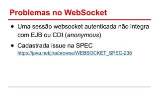 Problemas no WebSocket
● Uma sessão websocket autenticada não integra
com EJB ou CDI (anonymous)
● Cadastrada issue na SPEC
https://java.net/jira/browse/WEBSOCKET_SPEC-238
 