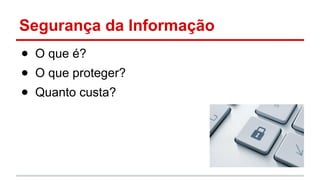 Segurança da Informação
● O que é?
● O que proteger?
● Quanto custa?
 