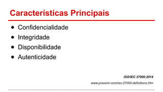Características Principais
● Confidencialidade
● Integridade
● Disponibilidade
● Autenticidade
ISO/IEC 27000:2014
www.praxiom.com/iso-27000-definitions.htm
 