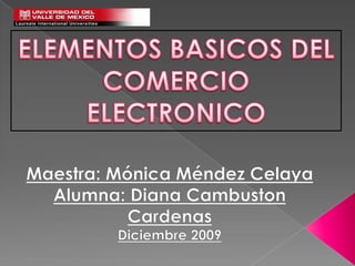 ELEMENTOS BASICOS DEL COMERCIO ELECTRONICO Maestra: Mónica Méndez Celaya Alumna: Diana Cambuston Cardenas Diciembre 2009 