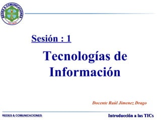 Sesión : 1 Tecnologías de Información Docente Raúl Jimenez Drago 