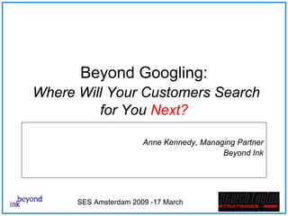 Beyond Googling:
Where Will Your Customers Search
         for You Next?

                       Anne Kennedy, Managing Partner
                                          Beyond Ink




      SES Amsterdam 2009 -17 March
 
