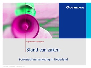 experience relevance



                                                                    Stand van zaken
                                               Zoekmachinemarketing in Nederland
© 2007 Outrider The Netherlands LLC. All Rights Reserved. Ver: .1
 