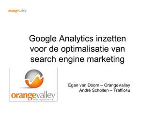 Google Analytics inzetten
voor de optimalisatie van
search engine marketing

          Egan van Doorn – OrangeValley
               André Scholten – Traffic4u
 