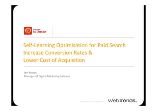 Self‐Learning Optimisation for Paid Search
Increase Conversion Rates & 
Lower Cost of Acquisition
Jen Brown, 
Manager of Digital Marketing Services




                                                 2009 WebTrends Inc. All Rights Reserved.
                                        2009 WebTrends Inc. All Rights Reserved.
 