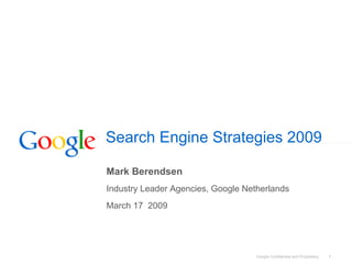 Search Engine Strategies 2009

Mark Berendsen
Industry Leader Agencies, Google Netherlands
March 17 2009




                                                                          1
                                    Google Confidential and Proprietary
 