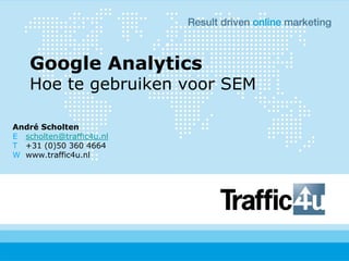 Google Analytics
    Hoe te gebruiken voor SEM

André Scholten
E scholten@traffic4u.nl
T +31 (0)50 360 4664
W www.traffic4u.nl
 