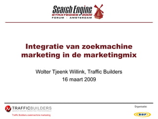Traffic Builders zoekmachine marketing
Integratie van zoekmachine
marketing in de marketingmix
Wolter Tjeenk Willink, Traffic Builders
16 maart 2009
 
