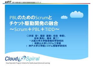 Cloud Specialist Program Initiative for Reality‐based Advanced Learning
分野・地域を越えた実践的情報教育協働ネットワーク
○井垣 宏*，福安 直樹†，佐伯 幸郎‡，
柗本 真佑‡ ，楠本 真二*
* 大阪大学大学院情報科学研究科
† 和歌山大学システム工学部
‡ 神戸大学大学院システム情報学研究科
PBLのためのScrumと
チケット駆動開発の融合
～Scrum＋PBL＋TiDD～
 