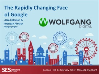 The Rapidly Changing Face
of Google
Alan Coleman &
Brendan Almack
Wolfgang Digital

London • 10–13 February 2014 • #SESLON @SESConf

 