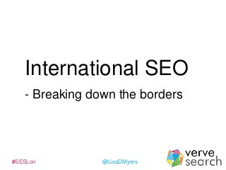 International SEO
- Breaking down the borders

#SESLon

@LisaDMyers

 