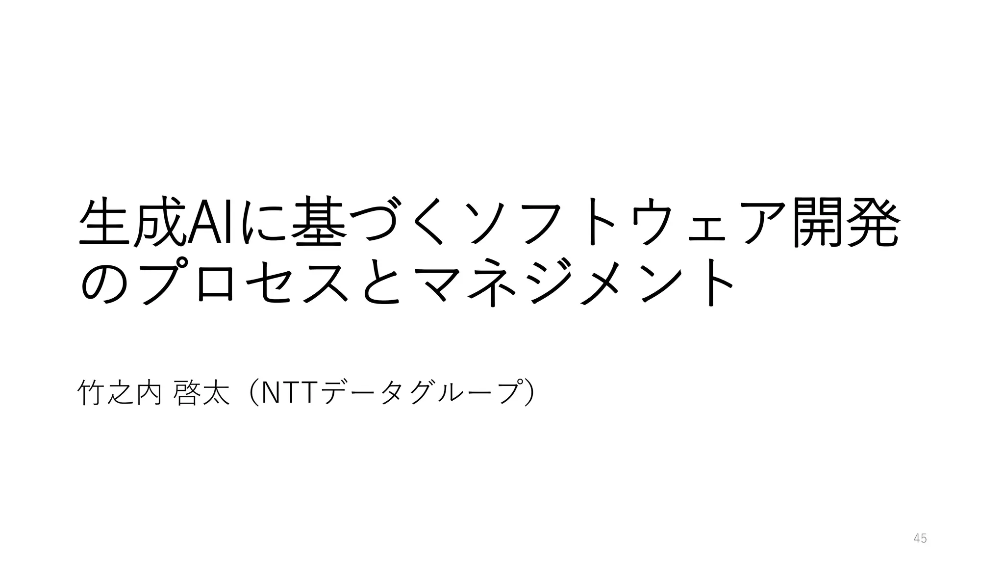 生成AIに基づくソフトウェア開発
のプロセスとマネジメント
竹之内 啓太（NTTデータグループ）
45
 