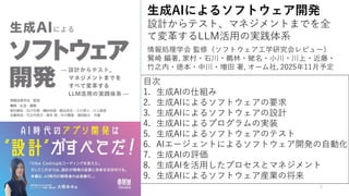 5
生成AIによるソフトウェア開発
設計からテスト、マネジメントまでを全
て変革するLLM活用の実践体系
情報処理学会 監修（ソフトウェア工学研究会レビュー）
鷲崎 編著, 家村・石川・鵜林・蛯名・小川・川上・近藤・
竹之内・徳本・中川・増田 著, オーム社, 2025年11月予定
目次
1. 生成AIの仕組み
2. 生成AIによるソフトウェアの要求
3. 生成AIによるソフトウェアの設計
4. 生成AIによるプログラムの実装
5. 生成AIによるソフトウェアのテスト
6. AIエージェントによるソフトウェア開発の自動化
7. 生成AIの評価
8. 生成AIを活用したプロセスとマネジメント
9. 生成AIによるソフトウェア産業の将来
 