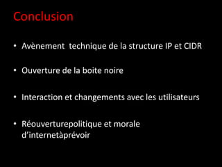 Conclusion

• Avènement technique de la structure IP et CIDR

• Ouverture de la boite noire

• Interaction et changements avec les utilisateurs

• Réouverturepolitique et morale
  d’internetàprévoir
 
