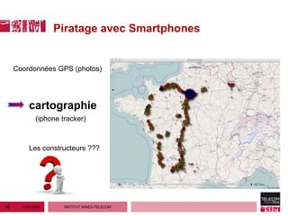Piratage avec Smartphones


     Coordonnées GPS (photos)




          cartographie
              (iphone tracker)



          Les constructeurs ???




18     11/27/2012      INSTITUT MINES-TÉLÉCOM
 