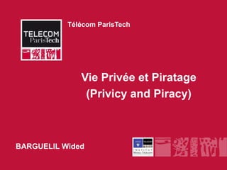 Télécom ParisTech




                         Vie Privée et Piratage
                          (Privicy and Piracy)



BARGUELIL Wided
       INSTITUT MINES-TÉLÉCOM
 