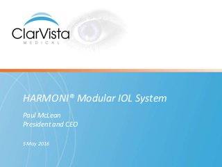 HARMONI® Modular IOL System
Paul McLean
President and CEO
5 May 2016
 