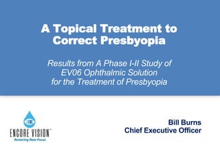 A Topical Treatment to
Correct Presbyopia
Results from A Phase I-II Study of
EV06 Ophthalmic Solution
for the Treatment of Presbyopia
Bill Burns
Chief Executive Officer
 