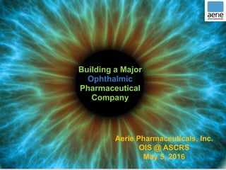 1
Aerie Pharmaceuticals, Inc.
OIS @ ASCRS
May 5, 2016
Building a Major
Ophthalmic
Pharmaceutical
Company
 