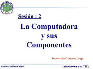 Sesión : 2 La Computadora y sus Componentes Docente Raúl Jimenez Drago 