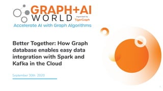 Better Together: How Graph
database enables easy data
integration with Spark and
Kafka in the Cloud
September 30th 2020
1
 