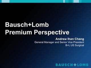 Andrew Ihan Chang
General Manager and Senior Vice President
B+L US Surgical
Bausch+Lomb
Premium Perspective
 