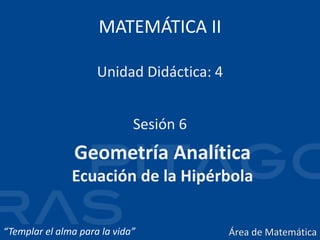 MATEMÁTICA II
Geometría Analítica
Ecuación de la Hipérbola
Sesión 6
Unidad Didáctica: 4
“Templar el alma para la vida” Área de Matemática
 