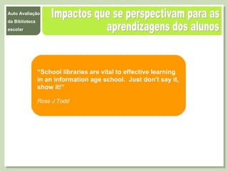 Impactos que se perspectivam para as  aprendizagens dos alunos “ School libraries are vital to effective learning in an information age school.  Just don’t say it, show it!” Ross J Todd 