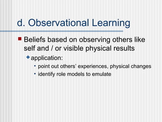 d. Observational Learning
   Beliefs based on observing others like
    self and / or visible physical results
     application:

       • point out others’ experiences, physical changes
       • identify role models to emulate
 