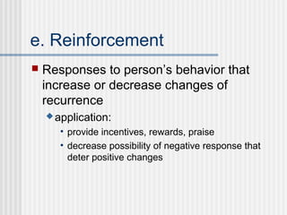 e. Reinforcement
   Responses to person’s behavior that
    increase or decrease changes of
    recurrence
     application:

       • provide incentives, rewards, praise
       • decrease possibility of negative response that
         deter positive changes
 