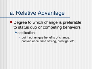 a. Relative Advantage
   Degree to which change is preferable
    to status quo or competing behaviors
     application:

       • point out unique benefits of change:
         convenience, time saving, prestige, etc.
 