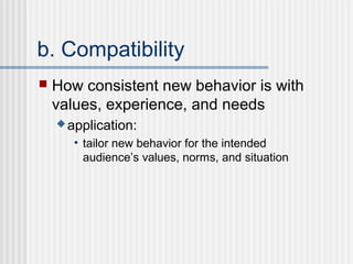 b. Compatibility
   How consistent new behavior is with
    values, experience, and needs
     application:

       • tailor new behavior for the intended
         audience’s values, norms, and situation
 