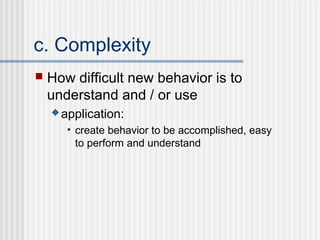 c. Complexity
   How difficult new behavior is to
    understand and / or use
     application:

       • create behavior to be accomplished, easy
         to perform and understand
 