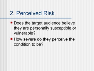 2. Perceived Risk
 Does the target audience believe
  they are personally susceptible or
  vulnerable?
 How severe do they perceive the
  condition to be?
 