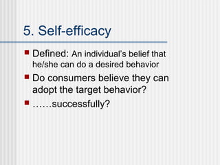 5. Self-efficacy
   Defined: An individual’s belief that
    he/she can do a desired behavior
 Do consumers believe they can
  adopt the target behavior?
 ……successfully?
 