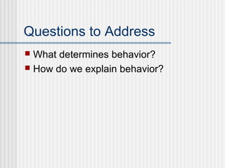 Questions to Address
 What determines behavior?
 How do we explain behavior?
 