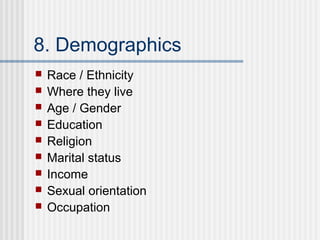 8. Demographics
   Race / Ethnicity
   Where they live
   Age / Gender
   Education
   Religion
   Marital status
   Income
   Sexual orientation
   Occupation
 