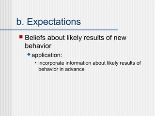 b. Expectations
   Beliefs about likely results of new
    behavior
     application:

       • incorporate information about likely results of
         behavior in advance
 
