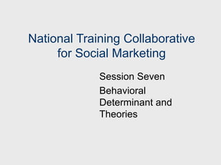 National Training Collaborative
     for Social Marketing
             Session Seven
             Behavioral
             Determinant and
             Theories
 