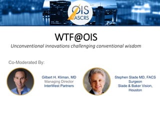 WTF@OIS
Unconventional innovations challenging conventional wisdom
Gilbert H. Kliman, MD
Managing Director
InterWest Partners
Stephen Slade MD, FACS
Surgeon
Slade & Baker Vision,
Houston
Co-Moderated By:
 