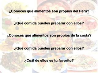 ¿Conoces qué alimentos son propios del Perú?


    ¿Qué comida puedes preparar con ellos?


¿Conoces qué alimentos son propios de la costa?


    ¿Qué comida puedes preparar con ellos?


         ¿Cuál de ellos es tu favorito?
 