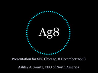 Presentation for SES Chicago, 8 December 2008 Ashley J. Swartz, CEO of North America ,[object Object]